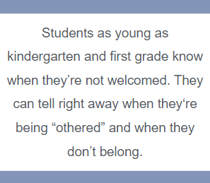 Students as young as kindergarten and first grade know when they’re not welcomed. They can tell right away when they‘re being “othered” and when they don’t belong.